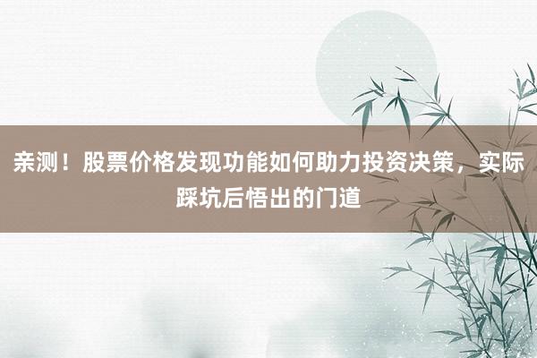 亲测！股票价格发现功能如何助力投资决策，实际踩坑后悟出的门道