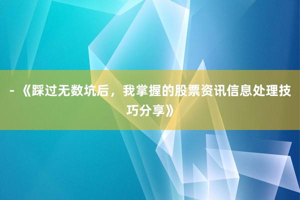 - 《踩过无数坑后，我掌握的股票资讯信息处理技巧分享》