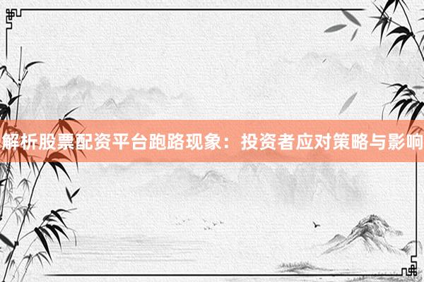 解析股票配资平台跑路现象：投资者应对策略与影响