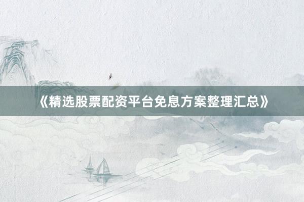 《精选股票配资平台免息方案整理汇总》