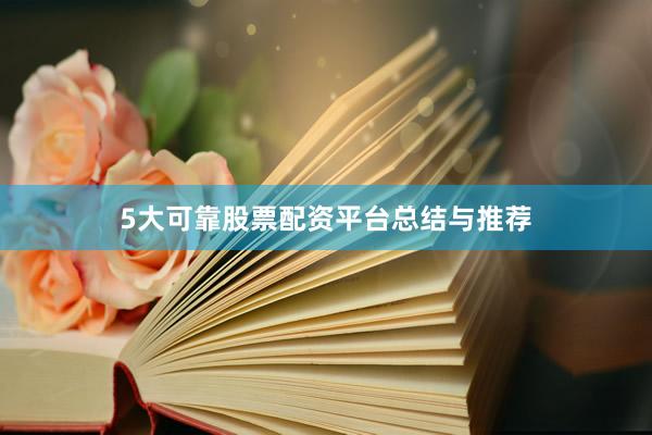 5大可靠股票配资平台总结与推荐