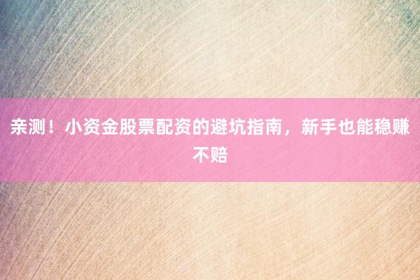亲测！小资金股票配资的避坑指南，新手也能稳赚不赔
