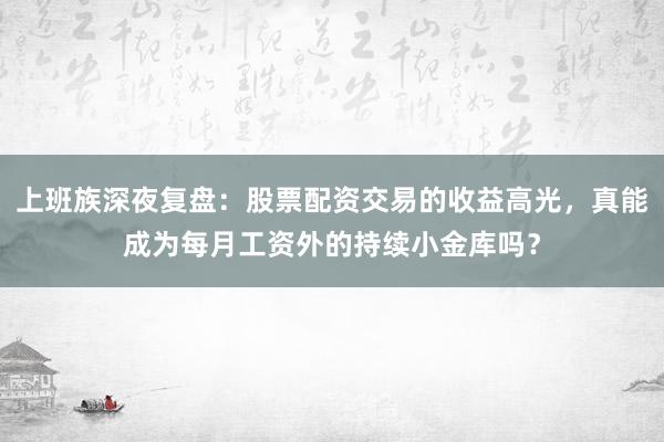 上班族深夜复盘：股票配资交易的收益高光，真能成为每月工资外的持续小金库吗？