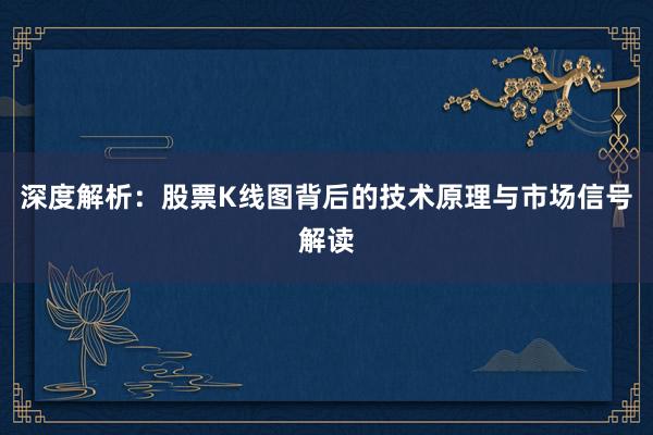 深度解析：股票K线图背后的技术原理与市场信号解读