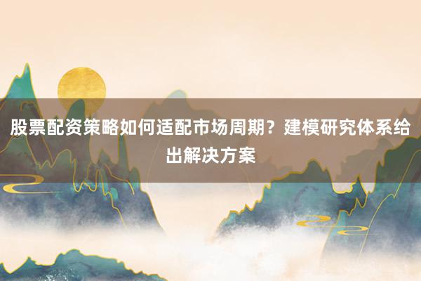 股票配资策略如何适配市场周期？建模研究体系给出解决方案