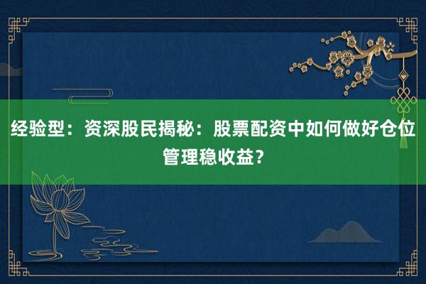 经验型：资深股民揭秘：股票配资中如何做好仓位管理稳收益？