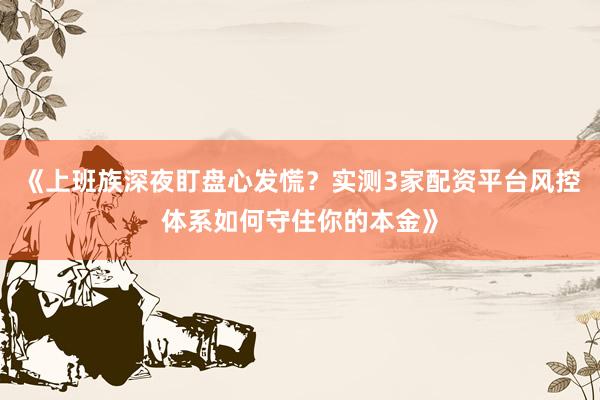 《上班族深夜盯盘心发慌？实测3家配资平台风控体系如何守住你的本金》