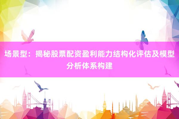 场景型：揭秘股票配资盈利能力结构化评估及模型分析体系构建