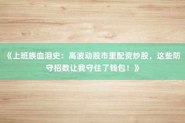 《上班族血泪史：高波动股市里配资炒股，这些防守招数让我守住了钱包！》