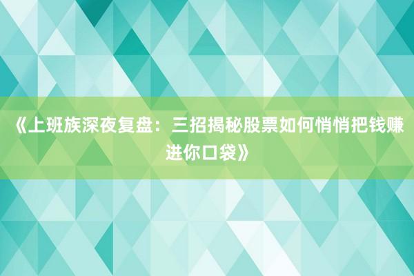《上班族深夜复盘：三招揭秘股票如何悄悄把钱赚进你口袋》