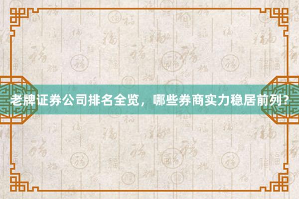 老牌证券公司排名全览，哪些券商实力稳居前列？