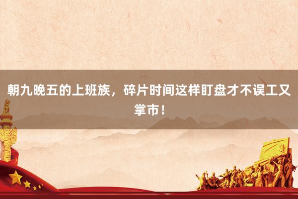 朝九晚五的上班族，碎片时间这样盯盘才不误工又掌市！