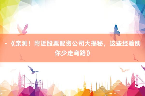 - 《亲测！附近股票配资公司大揭秘，这些经验助你少走弯路》