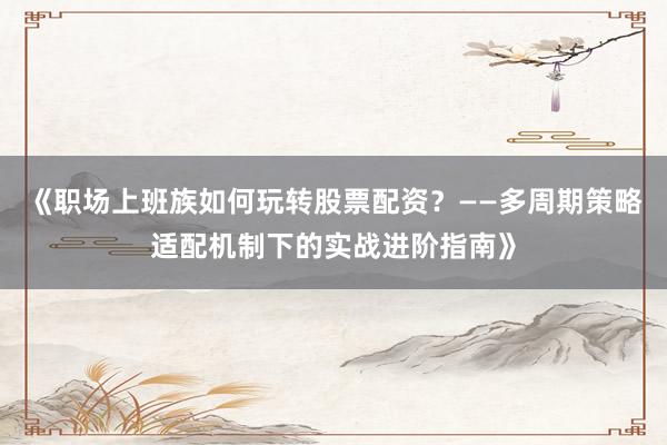 《职场上班族如何玩转股票配资？——多周期策略适配机制下的实战进阶指南》