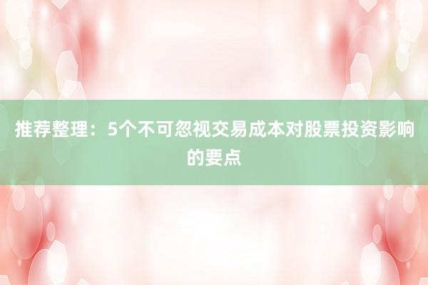 推荐整理：5个不可忽视交易成本对股票投资影响的要点