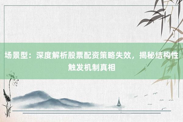 场景型：深度解析股票配资策略失效，揭秘结构性触发机制真相