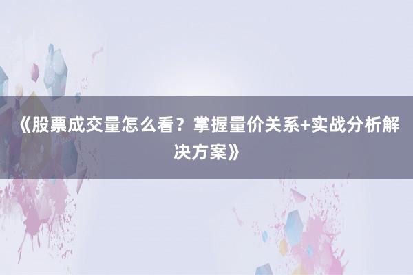 《股票成交量怎么看？掌握量价关系+实战分析解决方案》