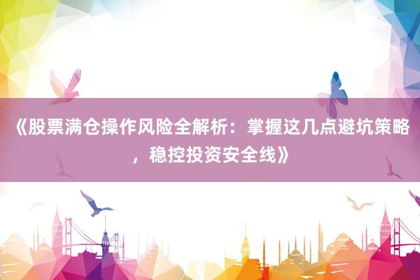 《股票满仓操作风险全解析:掌握这几点避坑策略,稳控投资安全线》
