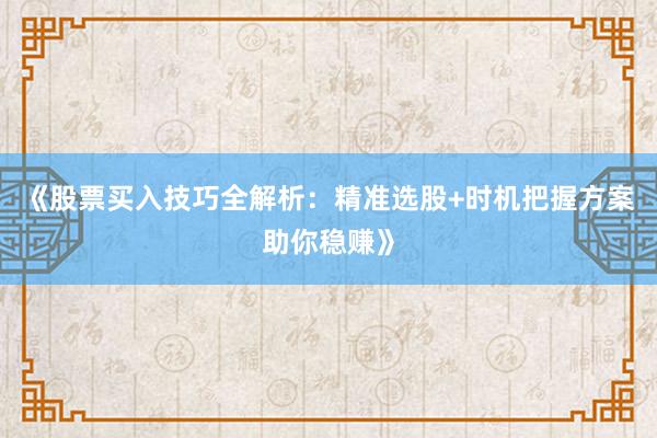 《股票买入技巧全解析：精准选股+时机把握方案助你稳赚》