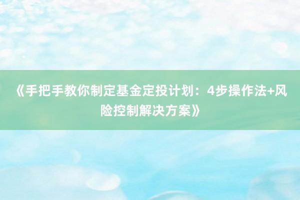 《手把手教你制定基金定投计划：4步操作法+风险控制解决方案》