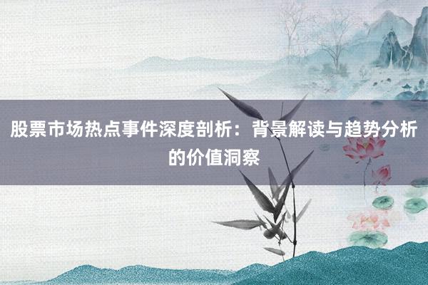 股票市场热点事件深度剖析：背景解读与趋势分析的价值洞察