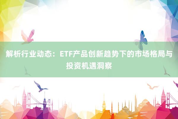 解析行业动态：ETF产品创新趋势下的市场格局与投资机遇洞察