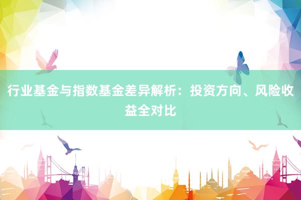 行业基金与指数基金差异解析：投资方向、风险收益全对比