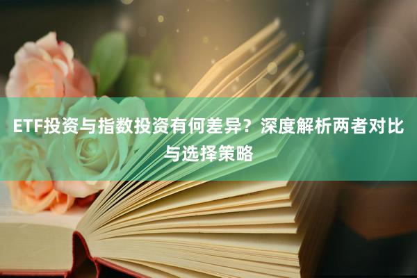 ETF投资与指数投资有何差异？深度解析两者对比与选择策略