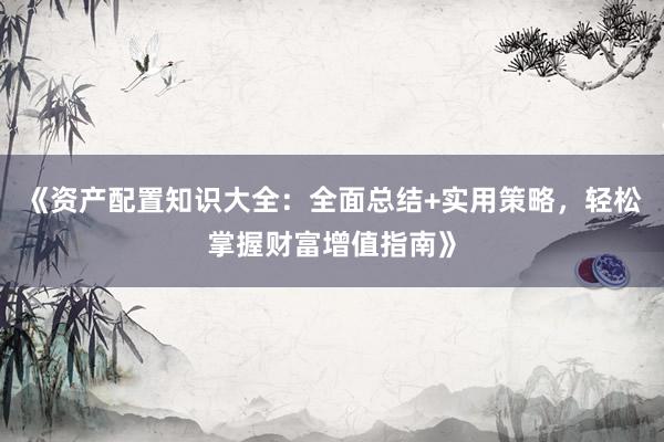 《资产配置知识大全：全面总结+实用策略，轻松掌握财富增值指南》