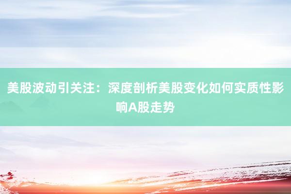美股波动引关注：深度剖析美股变化如何实质性影响A股走势