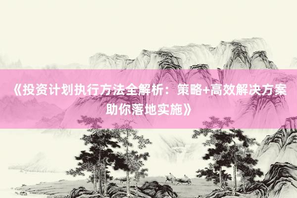 《投资计划执行方法全解析：策略+高效解决方案助你落地实施》