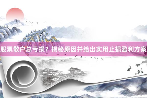 股票散户总亏损？揭秘原因并给出实用止损盈利方案