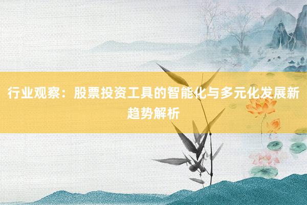 行业观察：股票投资工具的智能化与多元化发展新趋势解析
