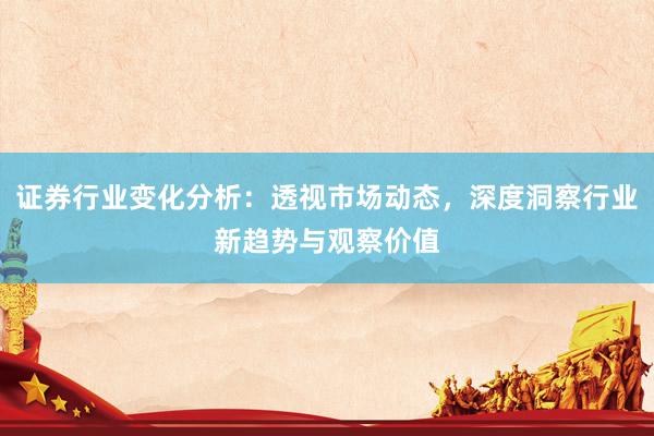 证券行业变化分析：透视市场动态，深度洞察行业新趋势与观察价值