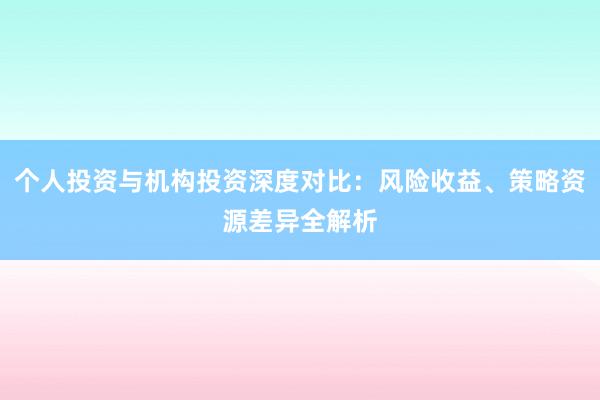 个人投资与机构投资深度对比：风险收益、策略资源差异全解析