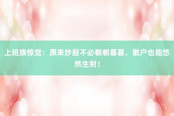 上班族惊觉：原来炒股不必朝朝暮暮，散户也能悠然生财！