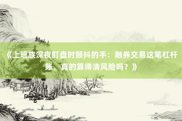 《上班族深夜盯盘时颤抖的手：融券交易这笔杠杆账，真的算得清风险吗？》