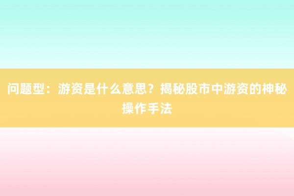 问题型：游资是什么意思？揭秘股市中游资的神秘操作手法