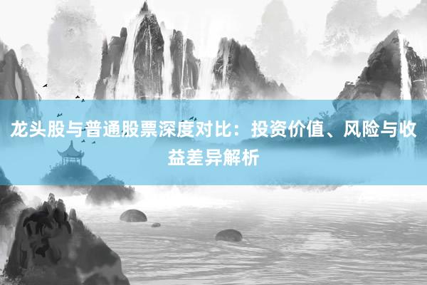 龙头股与普通股票深度对比：投资价值、风险与收益差异解析
