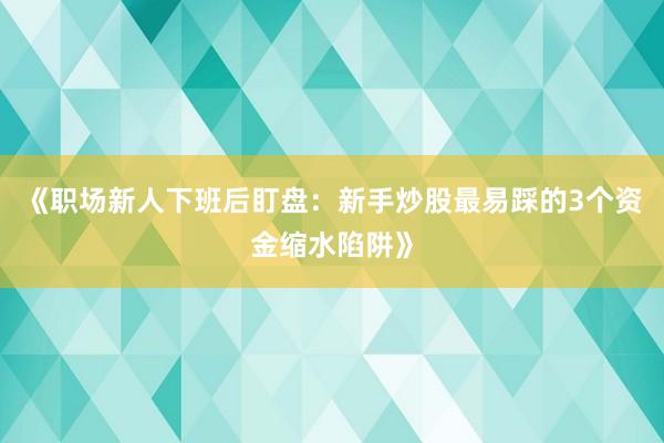 《职场新人下班后盯盘：新手炒股最易踩的3个资金缩水陷阱》