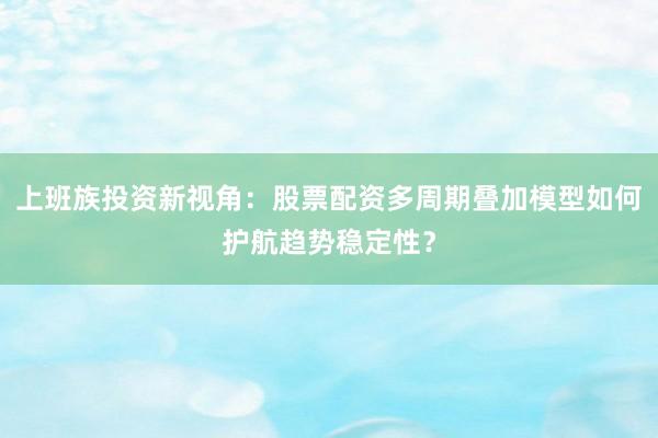 上班族投资新视角：股票配资多周期叠加模型如何护航趋势稳定性？