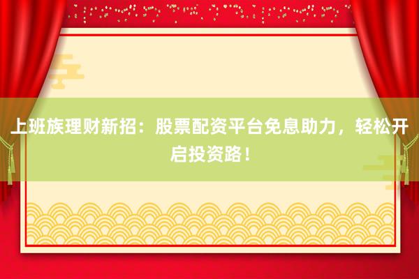 上班族理财新招：股票配资平台免息助力，轻松开启投资路！