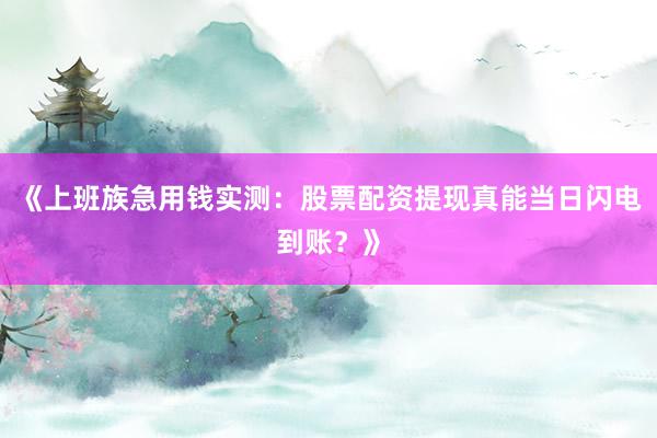 《上班族急用钱实测：股票配资提现真能当日闪电到账？》