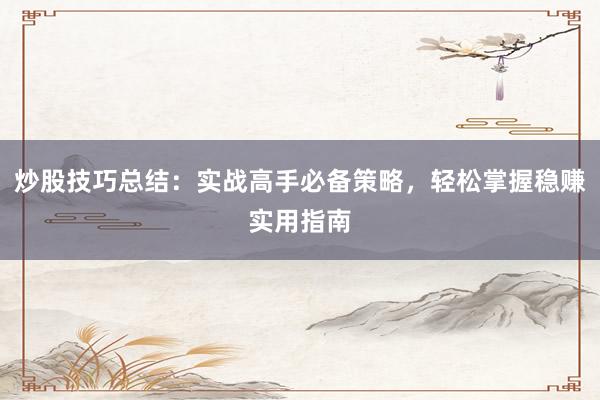 炒股技巧总结：实战高手必备策略，轻松掌握稳赚实用指南