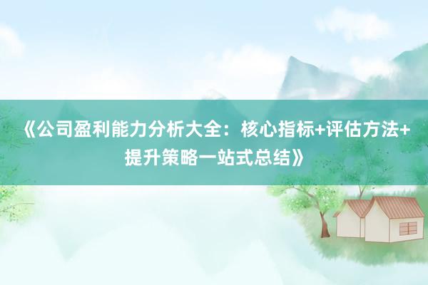 《公司盈利能力分析大全：核心指标+评估方法+提升策略一站式总结》