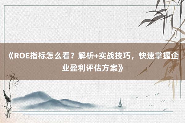 《ROE指标怎么看？解析+实战技巧，快速掌握企业盈利评估方案》