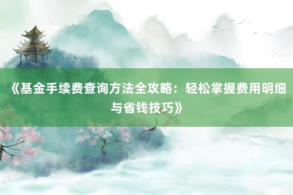 《基金手续费查询方法全攻略：轻松掌握费用明细与省钱技巧》