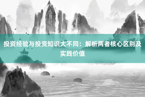投资经验与投资知识大不同：解析两者核心区别及实践价值