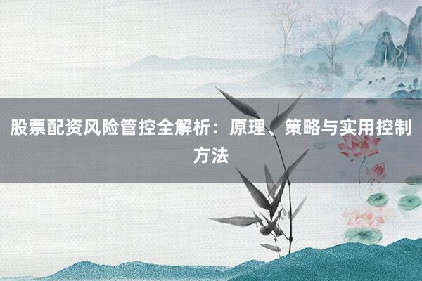 股票配资风险管控全解析：原理、策略与实用控制方法