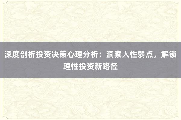 深度剖析投资决策心理分析：洞察人性弱点，解锁理性投资新路径